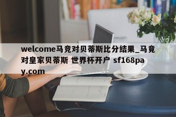 welcome马竞对贝蒂斯比分结果_马竟对皇家贝蒂斯 世界杯开户 sf168pay.com