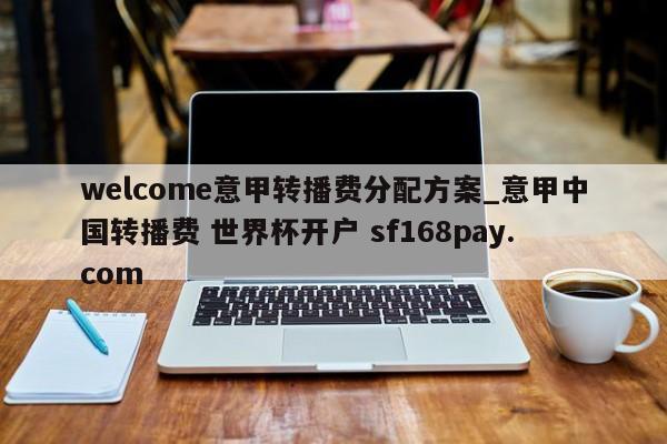 welcome意甲转播费分配方案_意甲中国转播费 世界杯开户 sf168pay.com