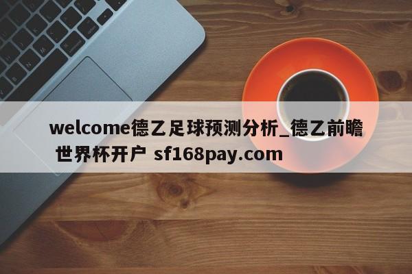 welcome德乙足球预测分析_德乙前瞻 世界杯开户 sf168pay.com