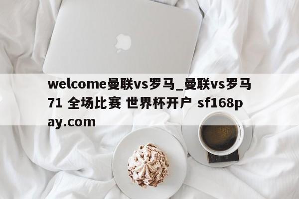 welcome曼联vs罗马_曼联vs罗马71 全场比赛 世界杯开户 sf168pay.com