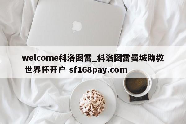 welcome科洛图雷_科洛图雷曼城助教 世界杯开户 sf168pay.com