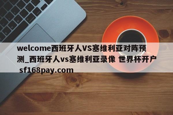 welcome西班牙人VS塞维利亚对阵预测_西班牙人vs塞维利亚录像 世界杯开户 sf168pay.com
