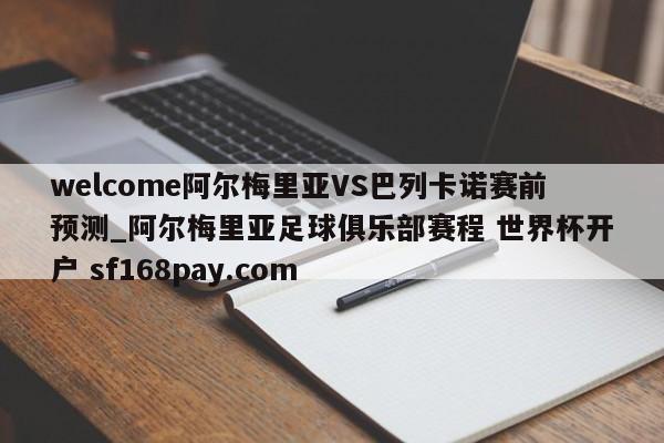 welcome阿尔梅里亚VS巴列卡诺赛前预测_阿尔梅里亚足球俱乐部赛程 世界杯开户 sf168pay.com