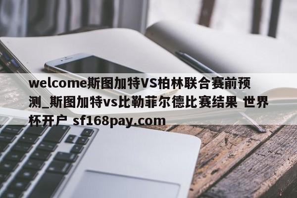 welcome斯图加特VS柏林联合赛前预测_斯图加特vs比勒菲尔德比赛结果 世界杯开户 sf168pay.com