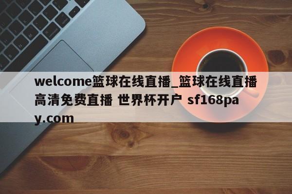welcome篮球在线直播_篮球在线直播高清免费直播 世界杯开户 sf168pay.com