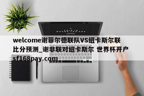 welcome谢菲尔德联队VS纽卡斯尔联比分预测_谢非联对纽卡斯尔 世界杯开户 sf168pay.com