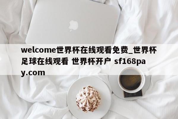 welcome世界杯在线观看免费_世界杯足球在线观看 世界杯开户 sf168pay.com
