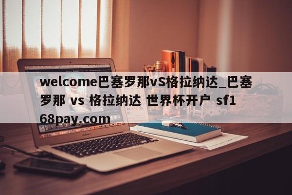 welcome巴塞罗那vS格拉纳达_巴塞罗那 vs 格拉纳达 世界杯开户 sf168pay.com