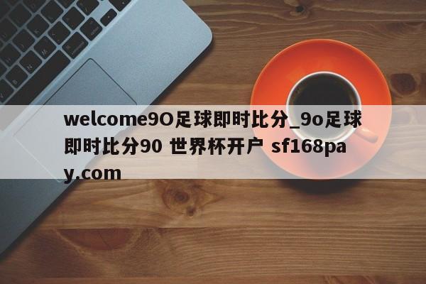welcome9O足球即时比分_9o足球即时比分90 世界杯开户 sf168pay.com