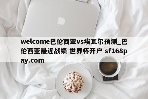 welcome巴伦西亚vs埃瓦尔预测_巴伦西亚最近战绩 世界杯开户 sf168pay.com