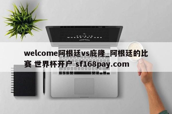 welcome阿根廷vs庇隆_阿根廷的比赛 世界杯开户 sf168pay.com